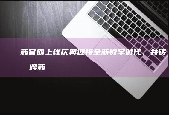 新官网上线庆典：迎接全新数字时代，共铸品牌新篇章